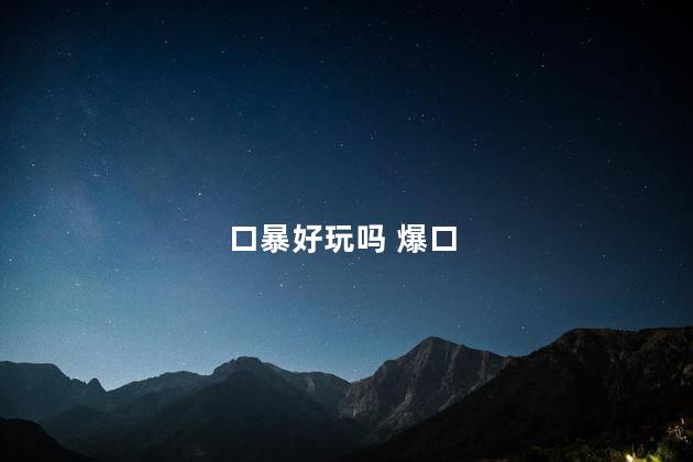 口暴好玩吗 爆口